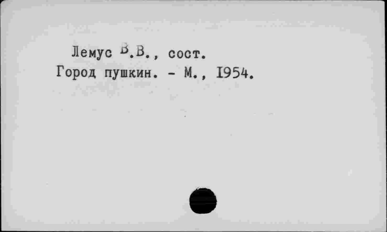 ﻿Лемус D.B., сост.
Город Пушкин. - М., 1954.